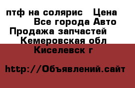 птф на солярис › Цена ­ 1 500 - Все города Авто » Продажа запчастей   . Кемеровская обл.,Киселевск г.